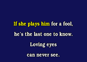If she plays him for a fool.

he's the last one to know.

Loving eyes

can never see.