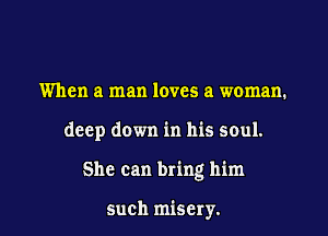 When a man loves a woman.

deep down in his soul.

She can bring him

such misery.