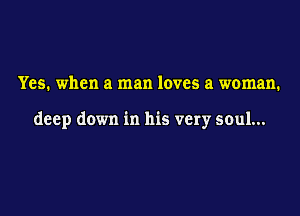 Yes. when a man loves a woman.

deep down in his very soul...