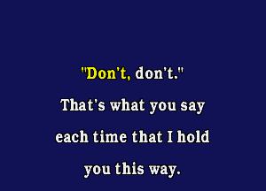 Don't. dank.
That's what you say

each time that I hold

you this way.