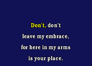 Don't. don't

leave my embrace.

for here in my arms

is your place.
