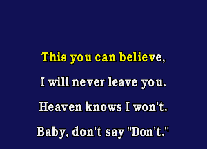 This you can believe.
I will ne vcr leave you.

Heaven knows I won't.

Baby. don't say Don't.