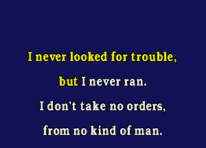 I never looked for trouble.
but I never ran.
I don't take no Orders.

from no kind of man.