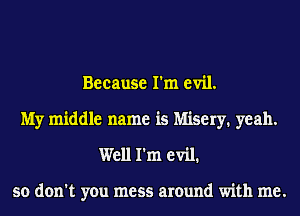 Because I'm evil.
My middle name is Misery. yeah.
Well I'm evil.

so don't you mess around with me.