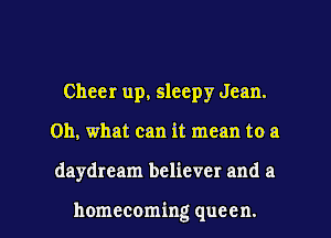 Cheer up, sleepy Jean.
Oh, what can it mean to a

daydream believer and a

homecoming queen. l