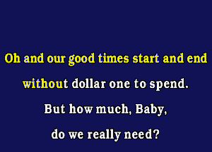 Oh and our good times start and end
without dollar one to spend.
But how much1 Baby1

do we really need?