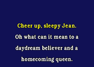 Cheer up. sleepy Jean.
Oh what can it mean to a

daydream believer and a

homecoming queen. l