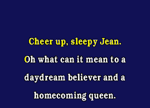 Cheer up, sleepy Jean.
Oh what can it mean to a

daydream believer and a

homecoming queen. l