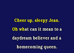 Cheer up, sleepy Jean.
Oh what can it mean to a

daydream believer and a

homecoming queen. l