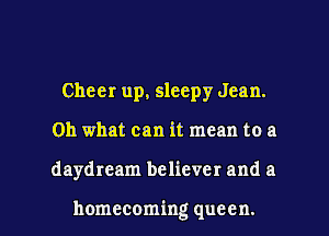 Cheer up, sleepy Jean.
Oh what can it mean to a

daydream believer and a

homecoming queen. l