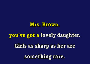 Mrs. Brown.
you've got a lovely daughter.

Girls as sharp as her are

something rare.