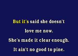 But it's said she doesn't

love me now.

She's made it clear enough.

It aim no good to pine.