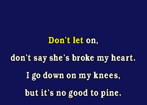 Don't let on.
don't say she's broke my heart.

Igo down on my knees.

but its no good to pine.