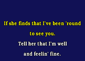 If she finds that We been 'round

to see you.

Tell her that I'm well

and fcclin' fine.