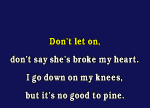 Don't let on.
don't say she's broke my heart.

Igo down on my knees.

but its no good to pine.