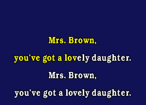 Mrs. Brown.

you've got a lovely daughter.

Mrs. Brown.

you've got a lovely daughter.