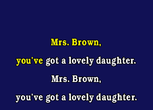 Mrs. Brown.
you've got a lovely daughter.

Mrs. Brown.

you've got a lovely daughter.