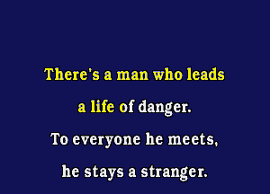 There's a man who leads

a life of danger.

To everyone he meets.

he stays a stranger.