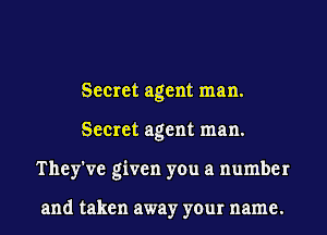 Secret agent man.
Secret agent man.
They've given you a number

and taken away your name.