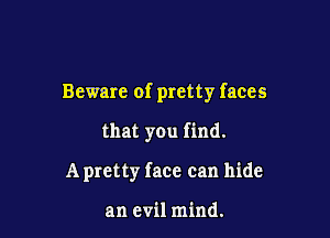 Beware of pretty faces

that you find.
A pretty face can hide

an evil mind.