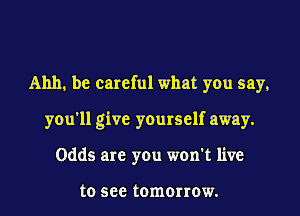 Ahh, be careful what you say,
you'll give yourself away.
Odds are you won't live

to 588 tomorrow.
