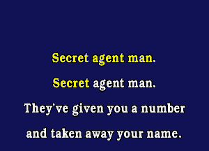 Secret agent man.
Secret agent man.
They've given you a number

and taken away your name.