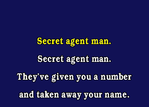 Secret agent man.
Secret agent man.
They've given you a number

and taken away your name.