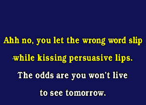 A1111 no. you let the wrong word slip
while kissing persuasive lips.
The odds are you won't live

to 588 tomorrow.