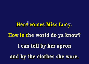 Hen!l comes Miss Lucy.
How in the world do ya know?
I can tell by her apron

and by the clothes she wore.