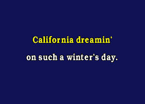 California dreamin'

on such a winter's day.
