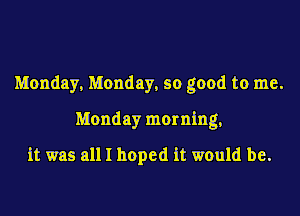 Monday, Monday, so good to me.
Monday morning,

it was all I hoped it would be.