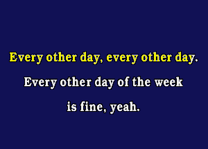 Every other day. every other day.

Every other day of the week

is fine. yeah.