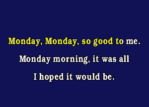Monday. Monday, so good to me.

Monday morning. it was all

I hoped it would be.