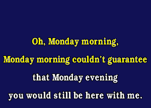 011, Monday morning,
Monday morning couldn't guarantee
that Monday evening

you would still be here with me.