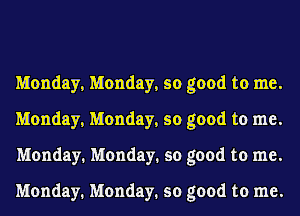 Monday, Monday, so good to me.
Monday, Monday, so good to me.
Monday. Monday. so good to me.

Monday. Monday. so good to me.