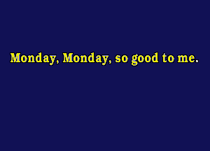 Monday. Monday, so good to me.