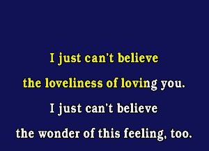 I just can't believe
the loveliness of loving you.
I just can't believe

the wonder of this feeling. too.