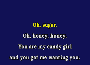 Oh. sugar.
on. honey. honey.

You are my candy girl

and you got me wanting you.
