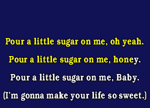 Pour a little sugar on me. oh yeah.
Pour a little sugar on me. honey.
Pour a little sugar on me. Baby.

(I'm gonna make your life so sweet.)