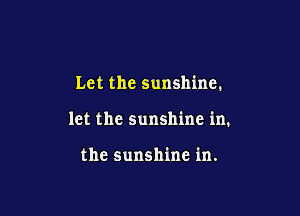 Let the sunshine.

let the sunshine in.

the sunshine in.