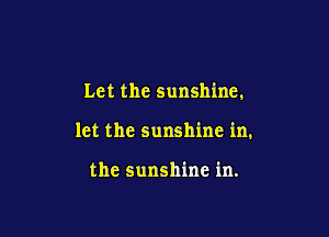 Let the sunshine.

let the sunshine in,

the sunshine in.