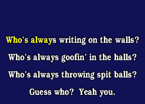 Who's always writing on the walls?
Who's always goofin' in the halls?
Who's always throwing spit balls?

Guess who? Yeah you.