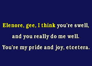 Elenore. gee. I think you're swell.
and you really do me well.

You're my pride and joy. etcetera.