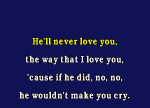 He'll never love you.
the way that I love you.

'cause if he did. no. no.

he wouldn't make you cry.