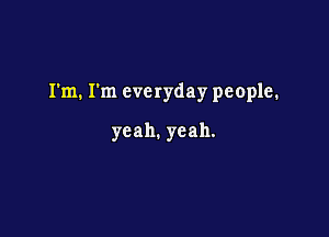 I'm. I'm everyday people.

yeah.yeah.