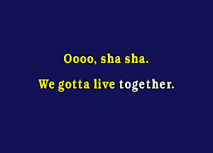 Oooo. sha 511a.

We gotta live together.