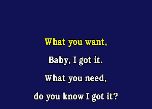 What you want.
Baby. I got it.

What you need.

do you know I got it?