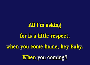 All I'm asking

for is a little respect.

when you come home. hey Baby.

When you coming?