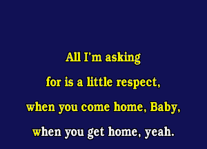 All I'm asking

for is a little respect.

when you come home. Baby.

when you get home, yeah.