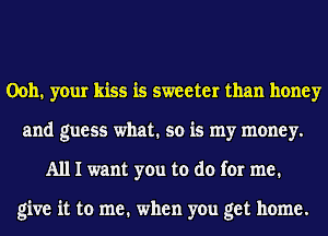 0011. your kiss is sweeter than honey
and guess what. so is my money.
A111 want you to do for me.

give it to me. when you get home.